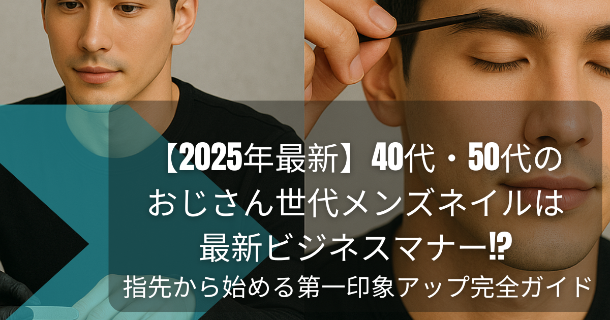 【2025年最新】40代・50代のおじさん世代メンズネイルは最新ビジネスマナー!? 指先から始める第一印象アップ完全ガイド